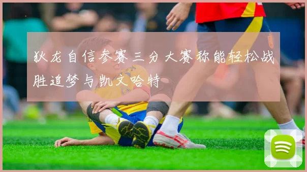 狄龙自信参赛三分大赛称能轻松战胜追梦与凯文哈特