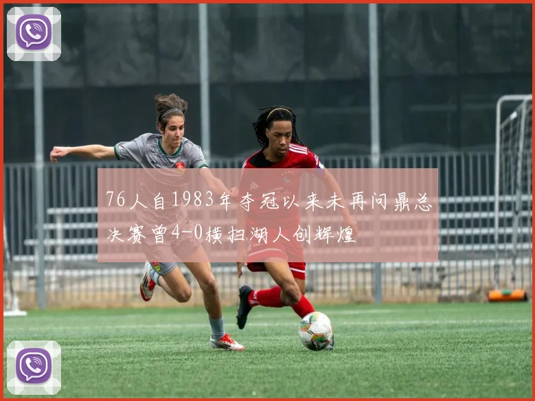 76人自1983年夺冠以来未再问鼎总决赛曾4-0横扫湖人创辉煌