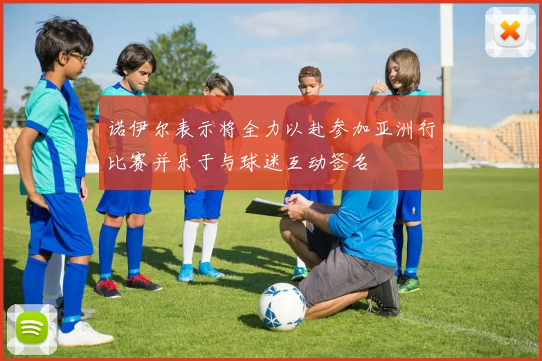 诺伊尔表示将全力以赴参加亚洲行比赛并乐于与球迷互动签名