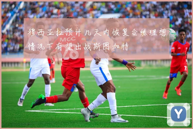 穆西亚拉预计几天内恢复合练理想情况下有望出战斯图加特
