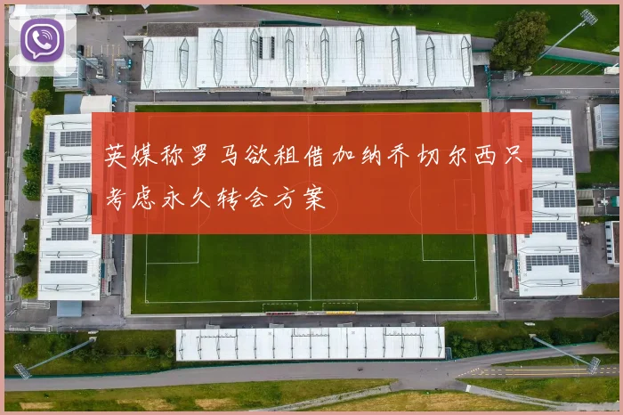 英媒称罗马欲租借加纳乔切尔西只考虑永久转会方案