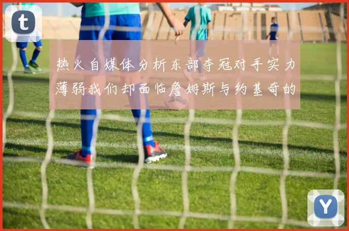 热火自媒体分析东部夺冠对手实力薄弱我们却面临詹姆斯与约基奇的挑战