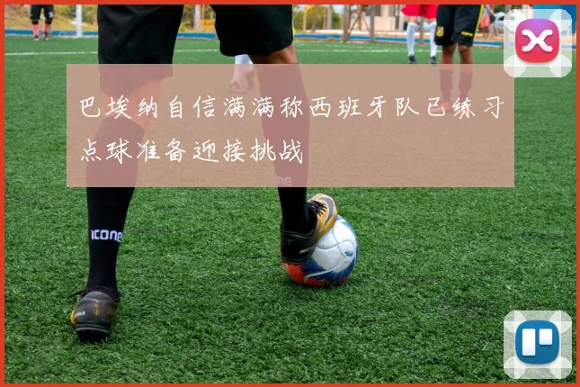 巴埃纳自信满满称西班牙队已练习点球准备迎接挑战
