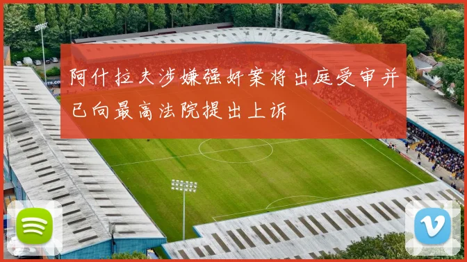 阿什拉夫涉嫌强奸案将出庭受审并已向最高法院提出上诉