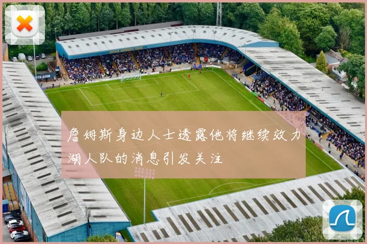 詹姆斯身边人士透露他将继续效力湖人队的消息引发关注