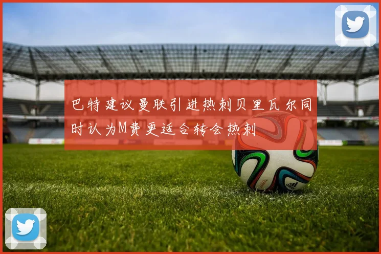 巴特建议曼联引进热刺贝里瓦尔同时认为M费更适合转会热刺