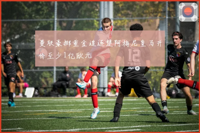 曼联豪掷重金追逐楚阿梅尼皇马开价至少1亿欧元
