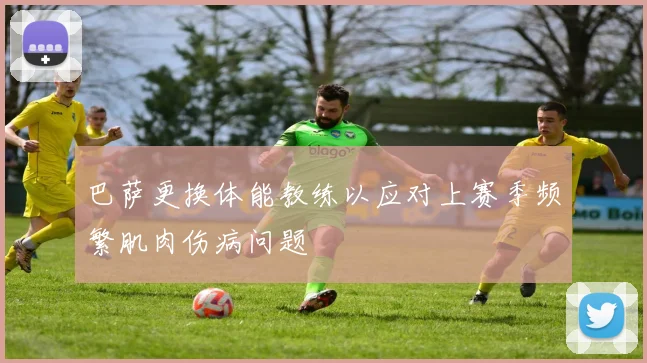 巴萨更换体能教练以应对上赛季频繁肌肉伤病问题