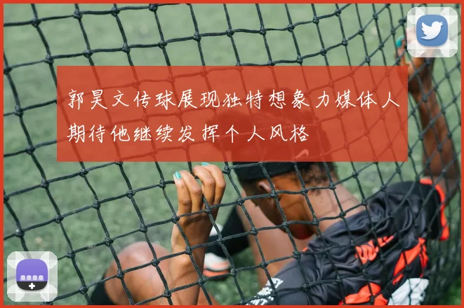 郭昊文传球展现独特想象力媒体人期待他继续发挥个人风格