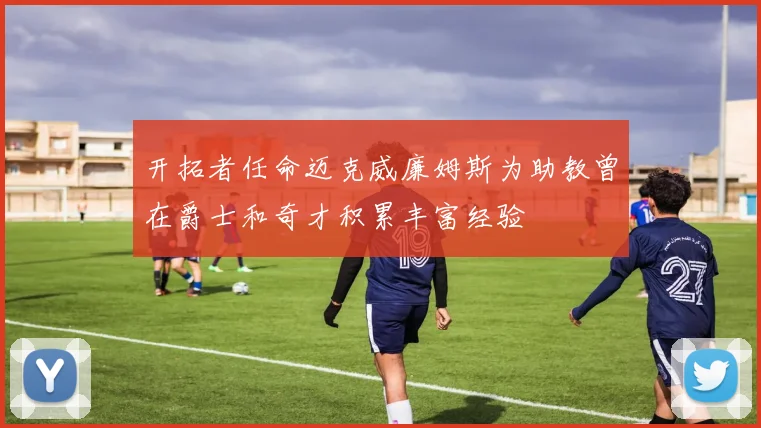 开拓者任命迈克威廉姆斯为助教曾在爵士和奇才积累丰富经验