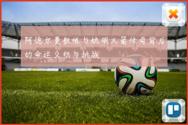 阿德尔曼教练与姚明火箭传奇背后的命运交织与挑战