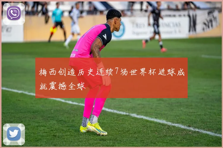 梅西创造历史连续7场世界杯进球成就震撼全球