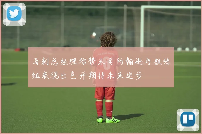 马刺总经理称赞米奇约翰逊与教练组表现出色并期待未来进步