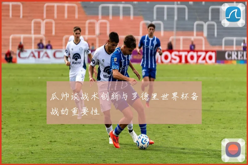 瓜帅谈战术创新与罗德里世界杯备战的重要性
