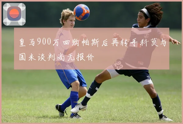 皇马900万回购帕斯后再转手科莫与国米谈判尚无报价