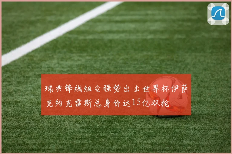 瑞典锋线组合强势出击世界杯伊萨克约克雷斯总身价达15亿双枪