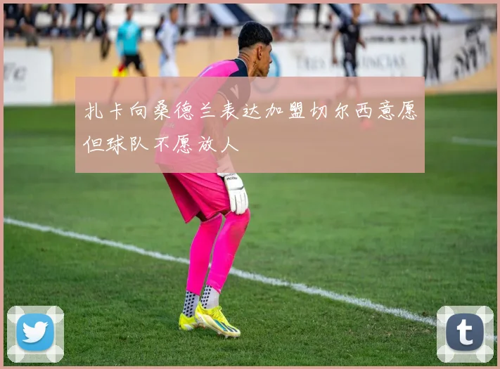 扎卡向桑德兰表达加盟切尔西意愿但球队不愿放人