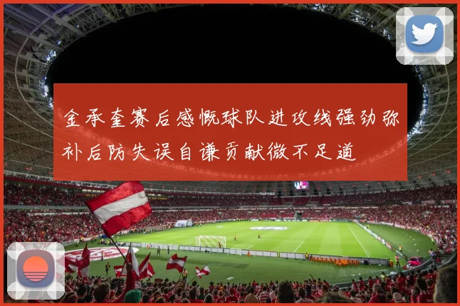 金承奎赛后感慨球队进攻线强劲弥补后防失误自谦贡献微不足道