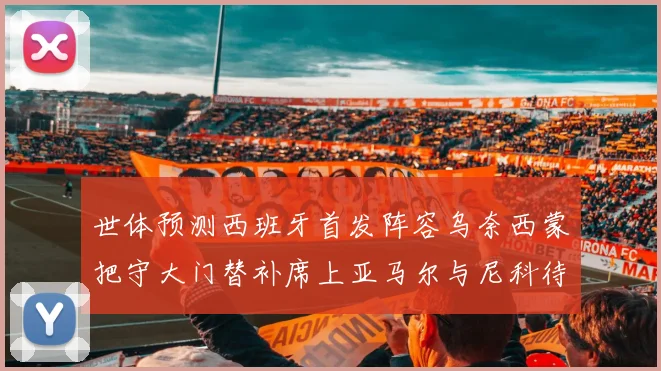 世体预测西班牙首发阵容乌奈西蒙把守大门替补席上亚马尔与尼科待命