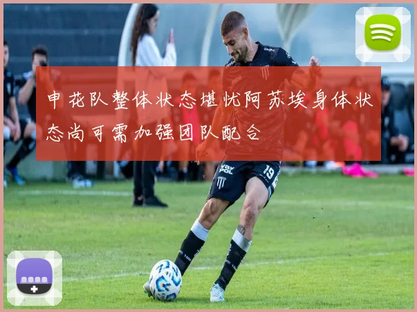 申花队整体状态堪忧阿苏埃身体状态尚可需加强团队配合