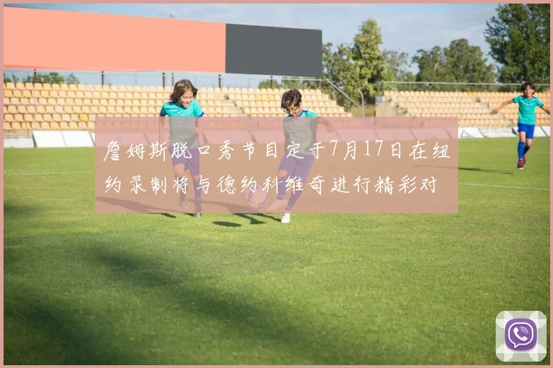 詹姆斯脱口秀节目定于7月17日在纽约录制将与德约科维奇进行精彩对话