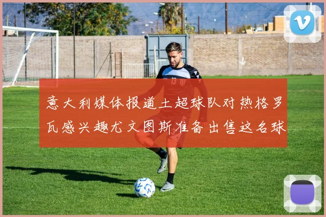 意大利媒体报道土超球队对热格罗瓦感兴趣尤文图斯准备出售这名球员